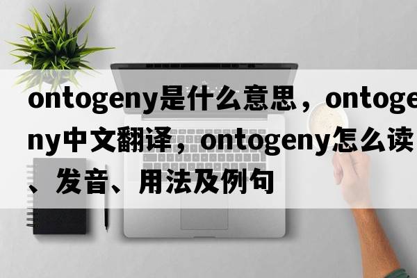 ontogeny是什么意思，ontogeny中文翻譯，ontogeny怎么讀、發(fā)音、用法及例句