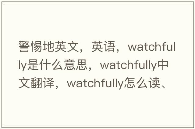 警惕地英文，英語(yǔ)，watchfully是什么意思，watchfully中文翻譯，watchfully怎么讀、發(fā)音、用法及例句