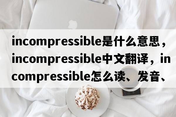 incompressible是什么意思，incompressible中文翻譯，incompressible怎么讀、發(fā)音、用法及例句