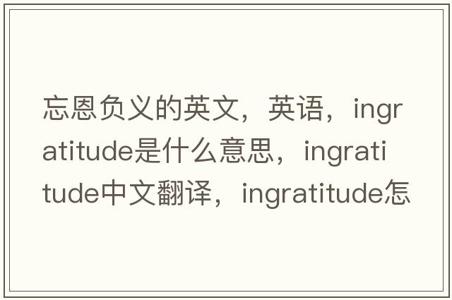 忘恩負義的英文，英語(yǔ)，ingratitude是什么意思，ingratitude中文翻譯，ingratitude怎么讀、發(fā)音、用法及例句