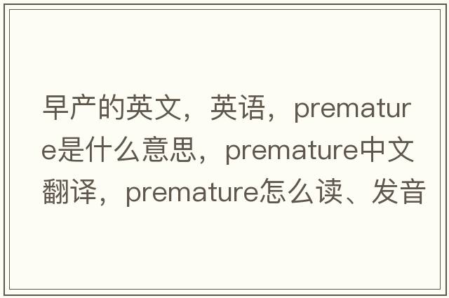 早產(chǎn)的英文，英語(yǔ)，premature是什么意思，premature中文翻譯，premature怎么讀、發(fā)音、用法及例句