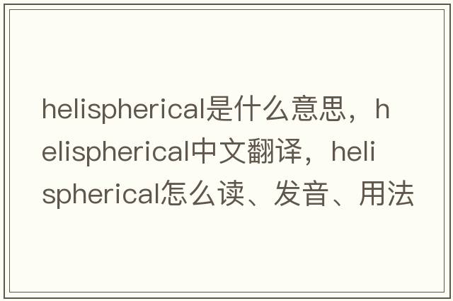 helispherical是什么意思，helispherical中文翻譯，helispherical怎么讀、發(fā)音、用法及例句