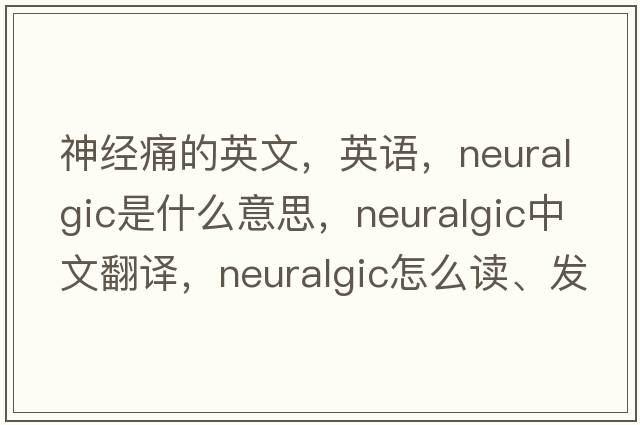 神經(jīng)痛的英文，英語(yǔ)，neuralgic是什么意思，neuralgic中文翻譯，neuralgic怎么讀、發(fā)音、用法及例句