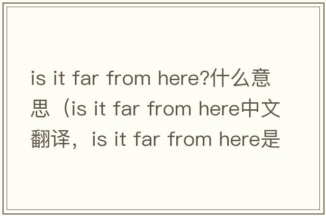 is it far from here?什么意思（is it far from here中文翻譯，is it far from here是什么意思，is it far from here發(fā)音、用法及例