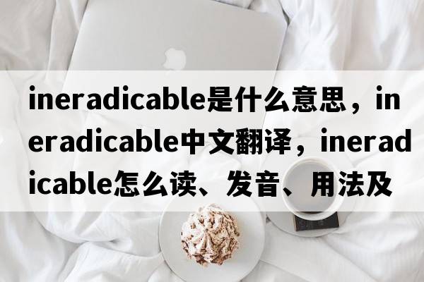 ineradicable是什么意思，ineradicable中文翻譯，ineradicable怎么讀、發(fā)音、用法及例句