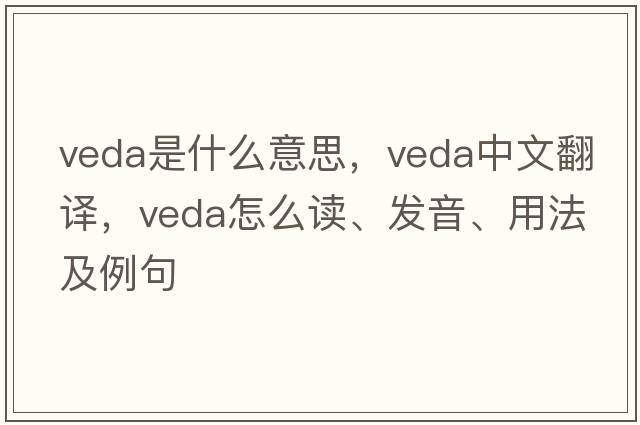 VEDA是什么意思，VEDA中文翻譯，VEDA怎么讀、發(fā)音、用法及例句