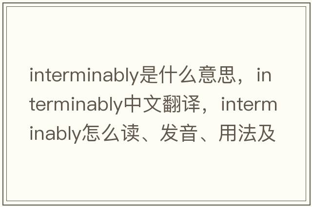 interminably是什么意思，interminably中文翻譯，interminably怎么讀、發(fā)音、用法及例句