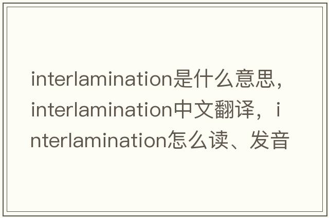 interlamination是什么意思，interlamination中文翻譯，interlamination怎么讀、發(fā)音、用法及例句