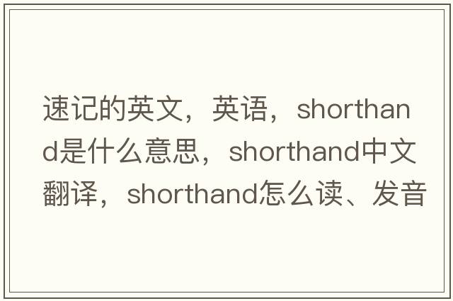 速記的英文，英語(yǔ)，shorthand是什么意思，shorthand中文翻譯，shorthand怎么讀、發(fā)音、用法及例句