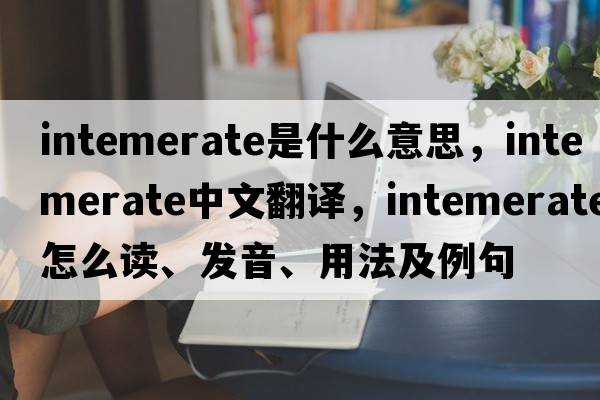 intemerate是什么意思，intemerate中文翻譯，intemerate怎么讀、發(fā)音、用法及例句