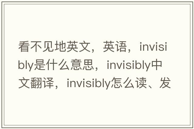 看不見(jiàn)地英文，英語(yǔ)，invisibly是什么意思，invisibly中文翻譯，invisibly怎么讀、發(fā)音、用法及例句