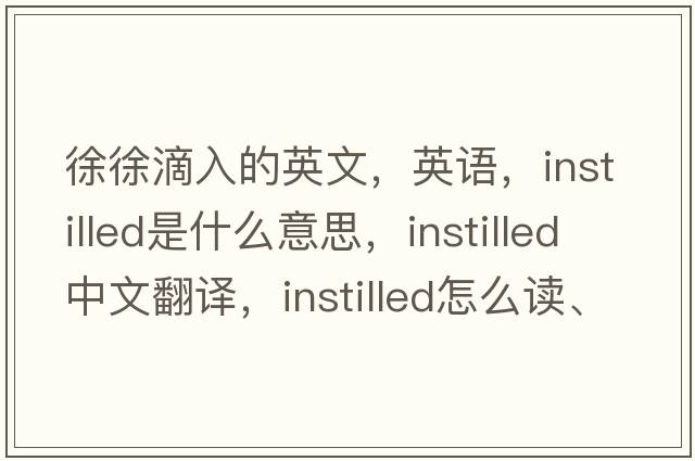 徐徐滴入的英文，英語(yǔ)，instilled是什么意思，instilled中文翻譯，instilled怎么讀、發(fā)音、用法及例句
