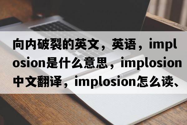 向內破裂的英文，英語(yǔ)，implosion是什么意思，implosion中文翻譯，implosion怎么讀、發(fā)音、用法及例句