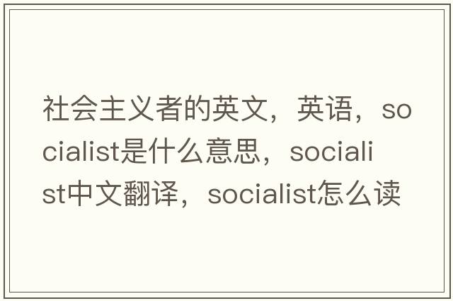 社會(huì )主義者的英文，英語(yǔ)，socialist是什么意思，socialist中文翻譯，socialist怎么讀、發(fā)音、用法及例句