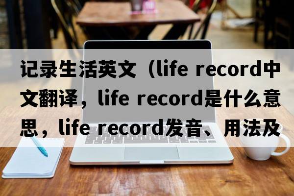 記錄生活英文（life record中文翻譯，life record是什么意思，life record發(fā)音、用法及例句）