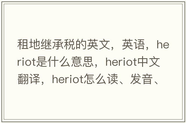 租地繼承稅的英文，英語(yǔ)，heriot是什么意思，heriot中文翻譯，heriot怎么讀、發(fā)音、用法及例句
