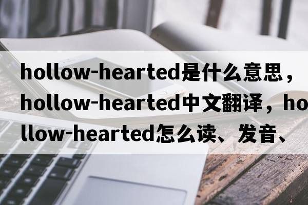 hollow-hearted是什么意思，hollow-hearted中文翻譯，hollow-hearted怎么讀、發(fā)音、用法及例句