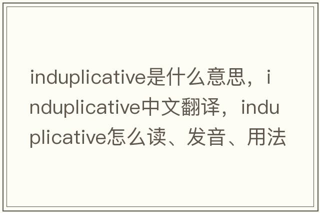 induplicative是什么意思，induplicative中文翻譯，induplicative怎么讀、發(fā)音、用法及例句