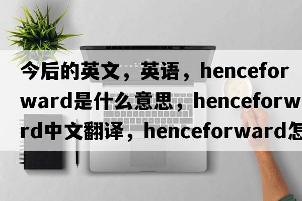 今后的英文，英語(yǔ)，henceforward是什么意思，henceforward中文翻譯，henceforward怎么讀、發(fā)音、用法及例句