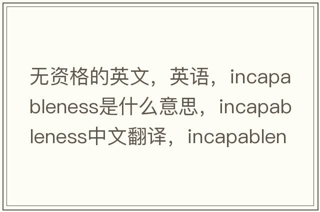 無(wú)資格的英文，英語(yǔ)，incapableness是什么意思，incapableness中文翻譯，incapableness怎么讀、發(fā)音、用法及例句