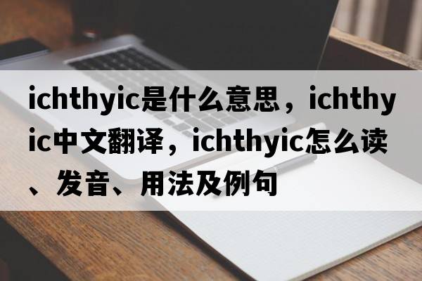 ichthyic是什么意思，ichthyic中文翻譯，ichthyic怎么讀、發(fā)音、用法及例句