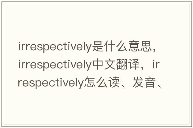 irrespectively是什么意思，irrespectively中文翻譯，irrespectively怎么讀、發(fā)音、用法及例句
