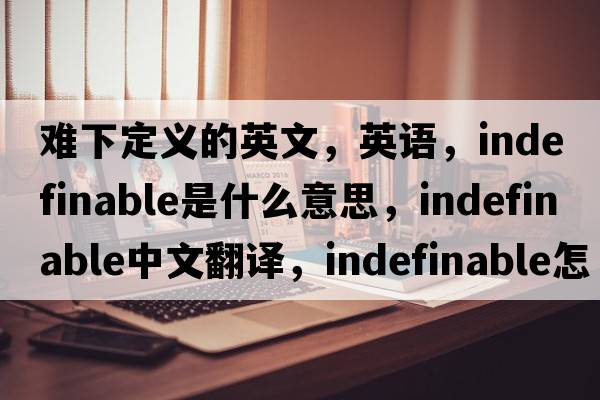 難下定義的英文，英語(yǔ)，indefinable是什么意思，indefinable中文翻譯，indefinable怎么讀、發(fā)音、用法及例句