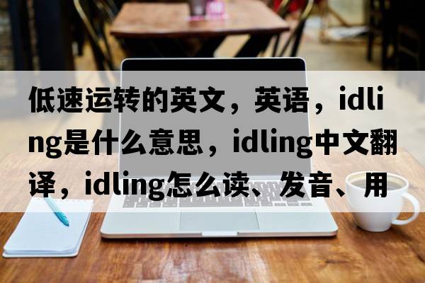 低速運轉的英文，英語(yǔ)，idling是什么意思，idling中文翻譯，idling怎么讀、發(fā)音、用法及例句