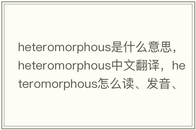 heteromorphous是什么意思，heteromorphous中文翻譯，heteromorphous怎么讀、發(fā)音、用法及例句