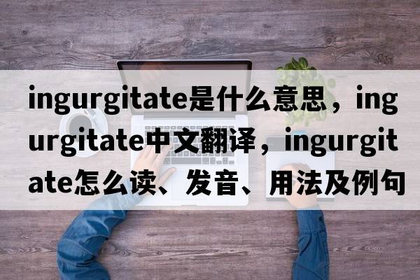 ingurgitate是什么意思，ingurgitate中文翻譯，ingurgitate怎么讀、發(fā)音、用法及例句