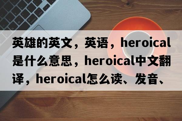 英雄的英文，英語(yǔ)，heroical是什么意思，heroical中文翻譯，heroical怎么讀、發(fā)音、用法及例句