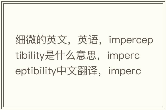 細微的英文，英語(yǔ)，imperceptibility是什么意思，imperceptibility中文翻譯，imperceptibility怎么讀、發(fā)音、用法及例句