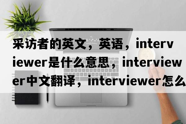 采訪(fǎng)者的英文，英語(yǔ)，interviewer是什么意思，interviewer中文翻譯，interviewer怎么讀、發(fā)音、用法及例句