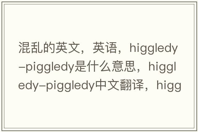 混亂的英文，英語(yǔ)，higgledy-piggledy是什么意思，higgledy-piggledy中文翻譯，higgledy-piggledy怎么讀、發(fā)音、用法及例句