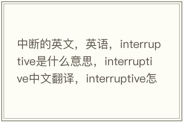 中斷的英文，英語(yǔ)，interruptive是什么意思，interruptive中文翻譯，interruptive怎么讀、發(fā)音、用法及例句