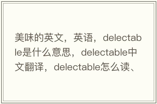 美味的英文，英語(yǔ)，delectable是什么意思，delectable中文翻譯，delectable怎么讀、發(fā)音、用法及例句