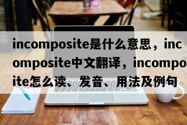 incomposite是什么意思，incomposite中文翻譯，incomposite怎么讀、發(fā)音、用法及例句