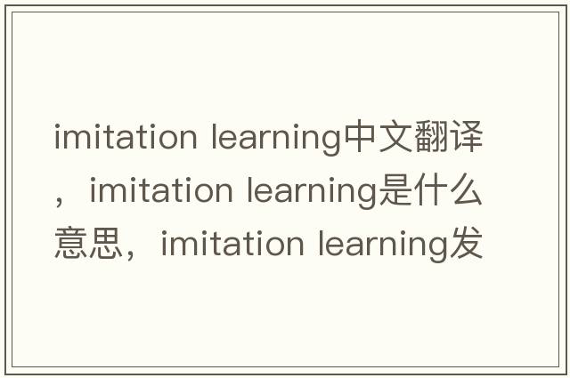 imitation learning中文翻譯，imitation learning是什么意思，imitation learning發(fā)音、用法及例句