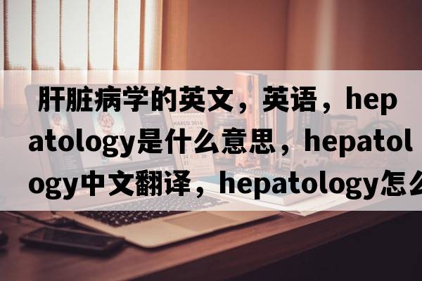  肝臟病學(xué)的英文，英語(yǔ)，hepatology是什么意思，hepatology中文翻譯，hepatology怎么讀、發(fā)音、用法及例句
