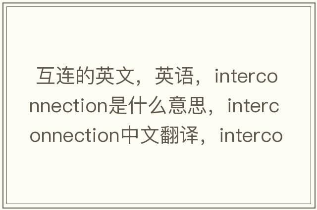 互連的英文，英語(yǔ)，interconnection是什么意思，interconnection中文翻譯，interconnection怎么讀、發(fā)音、用法及例句