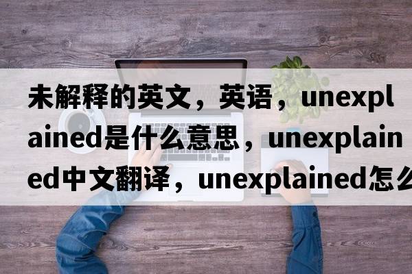 未解釋的英文，英語(yǔ)，unexplained是什么意思，unexplained中文翻譯，unexplained怎么讀、發(fā)音、用法及例句