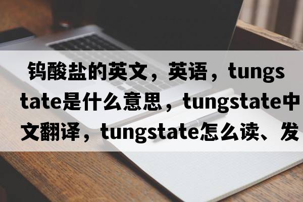  鎢酸鹽的英文，英語(yǔ)，tungstate是什么意思，tungstate中文翻譯，tungstate怎么讀、發(fā)音、用法及例句