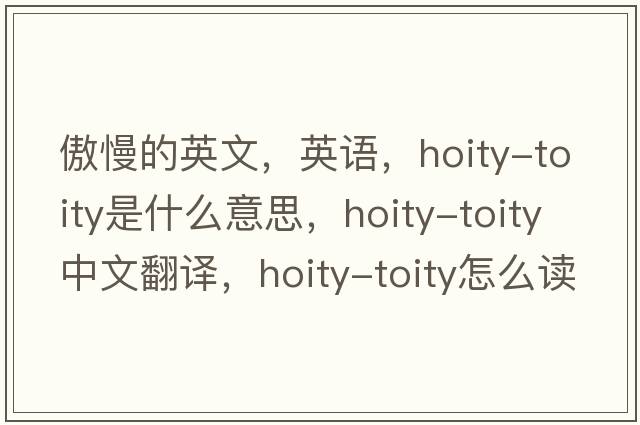 傲慢的英文，英語(yǔ)，hoity-toity是什么意思，hoity-toity中文翻譯，hoity-toity怎么讀、發(fā)音、用法及例句