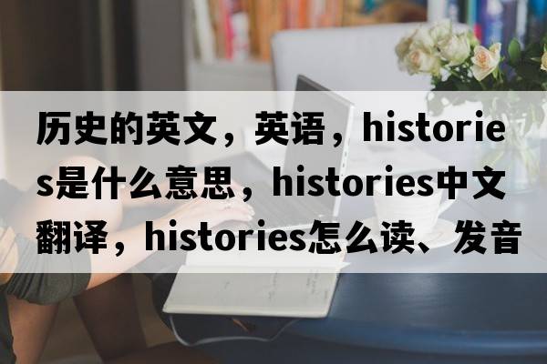 歷史的英文，英語(yǔ)，histories是什么意思，histories中文翻譯，histories怎么讀、發(fā)音、用法及例句