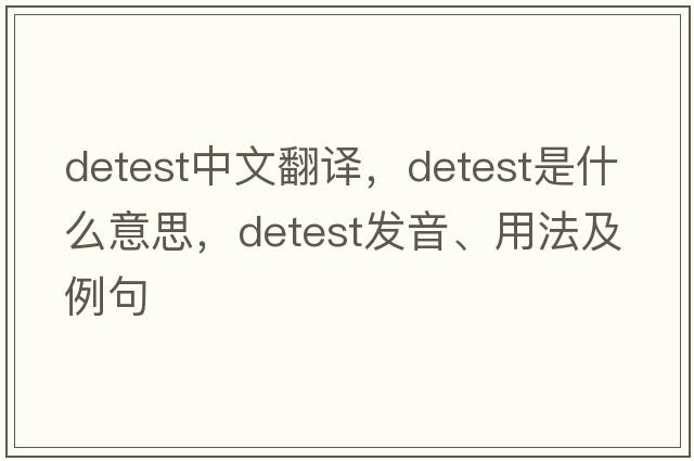 detest中文翻譯，detest是什么意思，detest發(fā)音、用法及例句