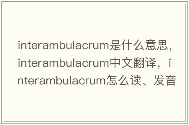 interambulacrum是什么意思，interambulacrum中文翻譯，interambulacrum怎么讀、發(fā)音、用法及例句