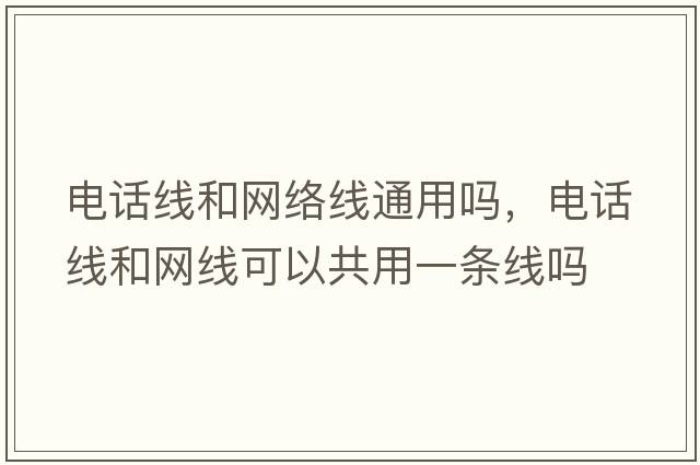 電話(huà)線(xiàn)和網(wǎng)絡(luò )線(xiàn)通用嗎，電話(huà)線(xiàn)和網(wǎng)線(xiàn)可以共用一條線(xiàn)嗎