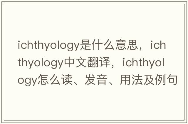 ichthyology是什么意思，ichthyology中文翻譯，ichthyology怎么讀、發(fā)音、用法及例句