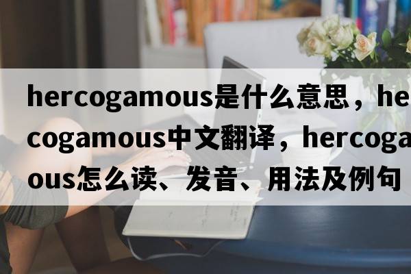 hercogamous是什么意思，hercogamous中文翻譯，hercogamous怎么讀、發(fā)音、用法及例句