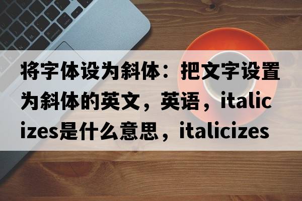 將字體設為斜體：把文字設置為斜體的英文，英語(yǔ)，italicizes是什么意思，italicizes中文翻譯，italicizes怎么讀、發(fā)音、用法及例句